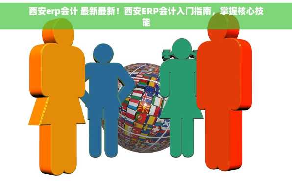 西安erp会计 最新最新！西安ERP会计入门指南，掌握核心技能