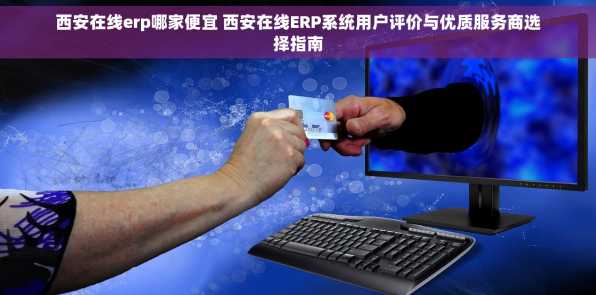 西安在线erp哪家便宜 西安在线ERP系统用户评价与优质服务商选择指南
