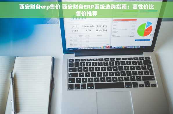 西安财务erp售价 西安财务ERP系统选购指南：高性价比售价推荐