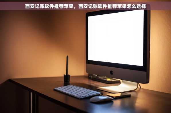 西安记账软件推荐苹果，西安记账软件推荐苹果怎么选择