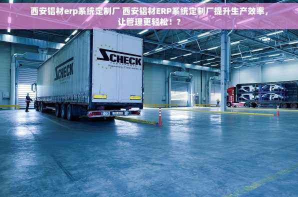 西安铝材erp系统定制厂 西安铝材ERP系统定制厂提升生产效率，让管理更轻松！?
