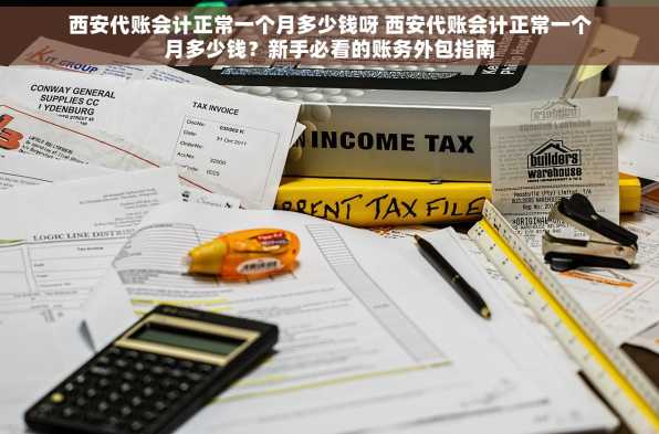 西安代账会计正常一个月多少钱呀 西安代账会计正常一个月多少钱？新手必看的账务外包指南