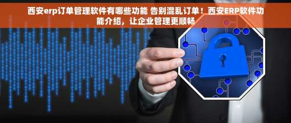 西安erp订单管理软件有哪些功能 告别混乱订单！西安ERP软件功能介绍，让企业管理更顺畅