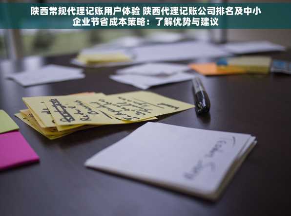 陕西常规代理记账用户体验 陕西代理记账公司排名及中小企业节省成本策略：了解优势与建议