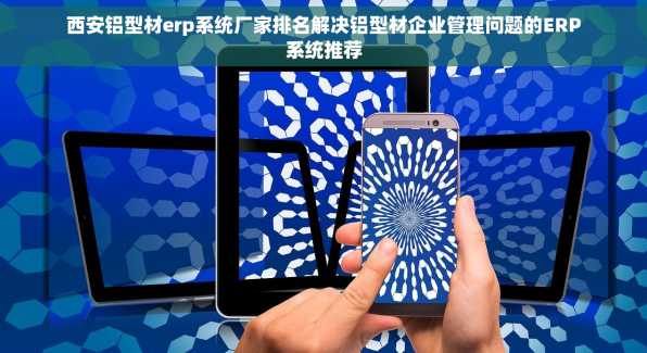 西安铝型材erp系统厂家排名解决铝型材企业管理问题的ERP系统推荐