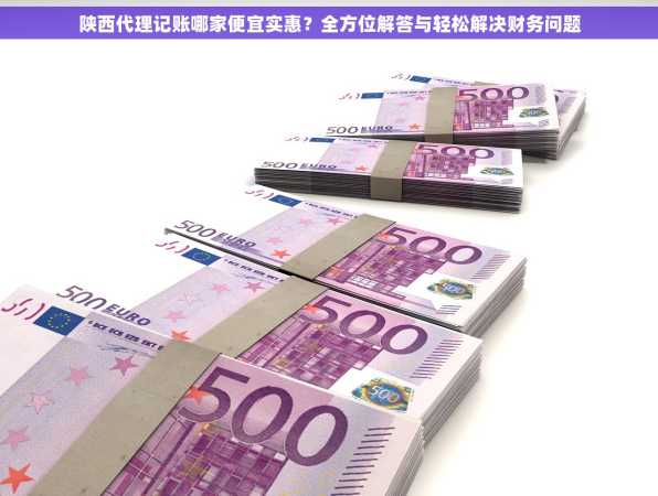 陕西代理记账哪家便宜实惠？全方位解答与轻松解决财务问题