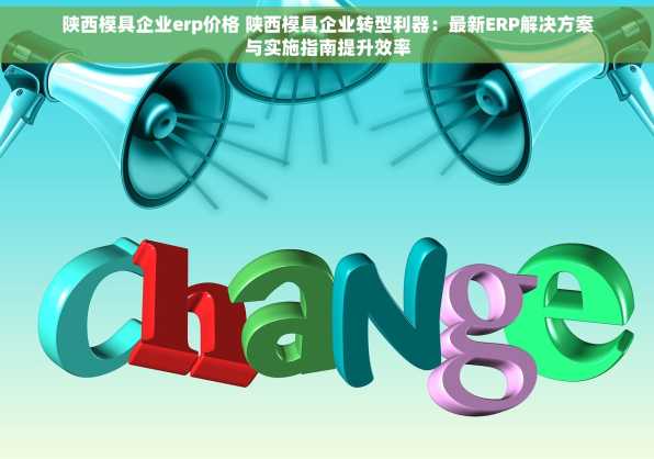 陕西模具企业erp价格 陕西模具企业转型利器：最新ERP解决方案与实施指南提升效率