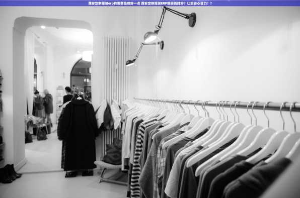 西安定制服装erp有哪些品牌好一点 西安定制服装ERP哪些品牌好？让您省心省力！?