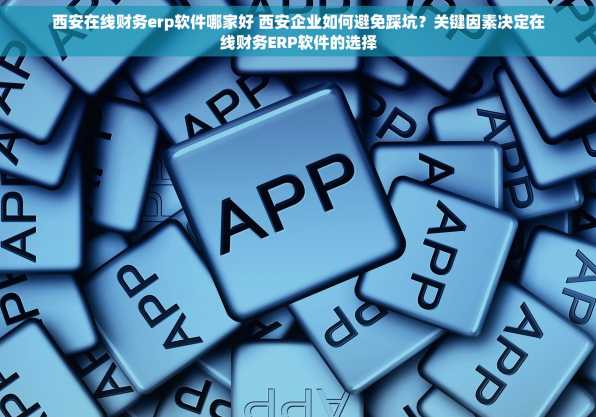 西安在线财务erp软件哪家好 西安企业如何避免踩坑？关键因素决定在线财务ERP软件的选择