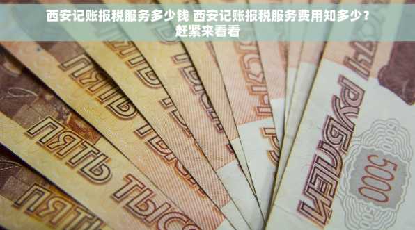 西安记账报税服务多少钱 西安记账报税服务费用知多少？赶紧来看看
