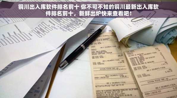 铜川出入库软件排名前十 你不可不知的铜川最新出入库软件排名前十，新鲜出炉快来查看吧！
