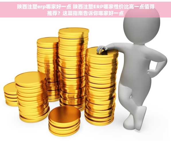 陕西注塑erp哪家好一点 陕西注塑ERP哪家性价比高一点值得推荐？这篇指南告诉你哪家好一点