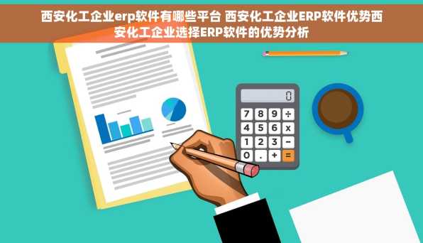 西安化工企业erp软件有哪些平台 西安化工企业ERP软件优势西安化工企业选择ERP软件的优势分析