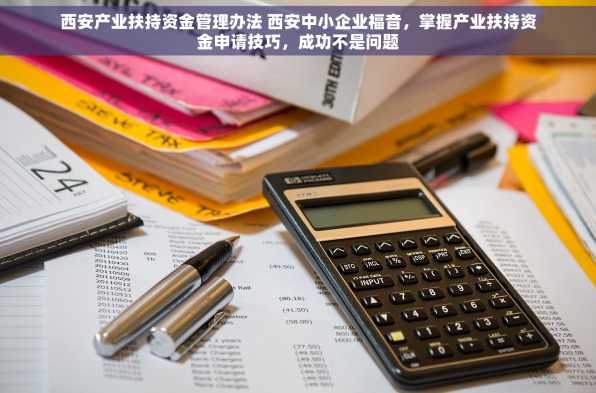 西安产业扶持资金管理办法 西安中小企业福音，掌握产业扶持资金申请技巧，成功不是问题