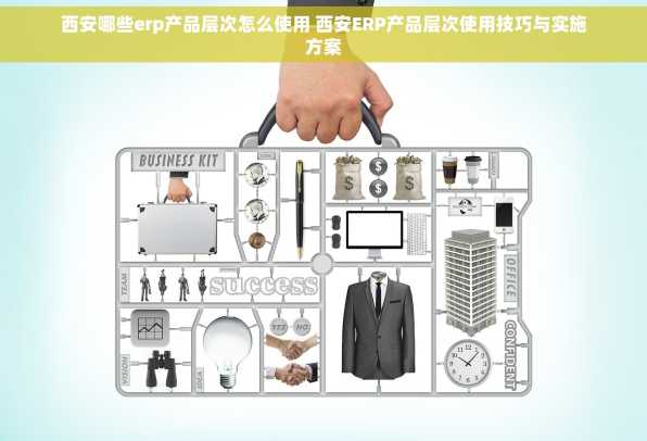 西安哪些erp产品层次怎么使用 西安ERP产品层次使用技巧与实施方案