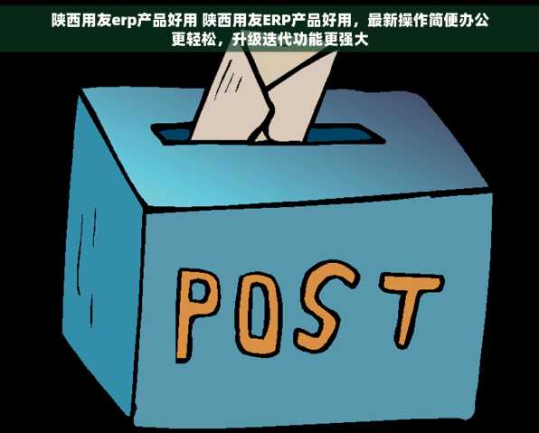 陕西用友erp产品好用 陕西用友ERP产品好用，最新操作简便办公更轻松，升级迭代功能更强大