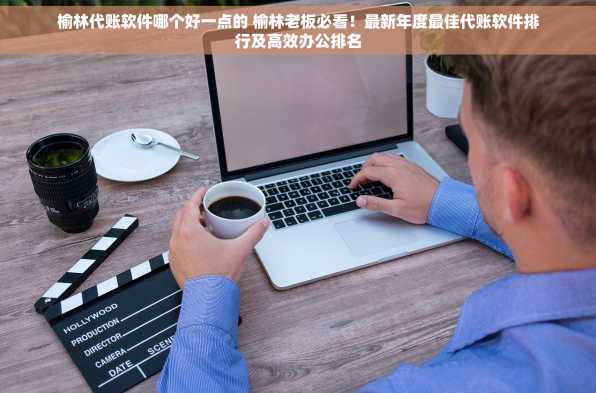 榆林代账软件哪个好一点的 榆林老板必看！最新年度最佳代账软件排行及高效办公排名
