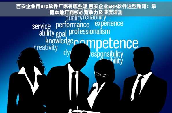 西安企业用erp软件厂家有哪些呢 西安企业ERP软件选型秘籍：掌握本地厂商核心竞争力及深度评测