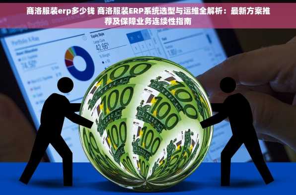 商洛服装erp多少钱 商洛服装ERP系统选型与运维全解析：最新方案推荐及保障业务连续性指南