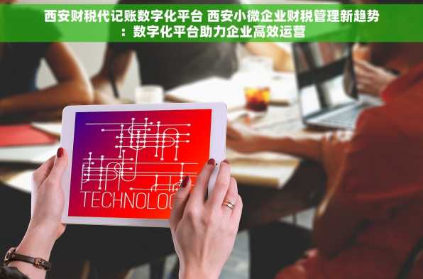西安财税代记账数字化平台 西安小微企业财税管理新趋势：数字化平台助力企业高效运营