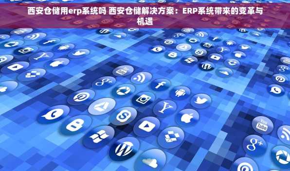 西安仓储用erp系统吗 西安仓储解决方案：ERP系统带来的变革与机遇