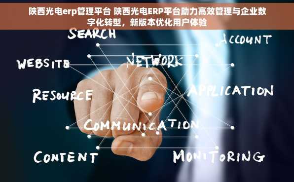 陕西光电erp管理平台 陕西光电ERP平台助力高效管理与企业数字化转型，新版本优化用户体验