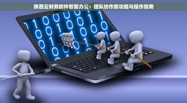 陕西云财务软件智能办公：团队协作新功能与操作指南