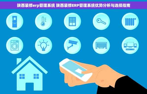 陕西装修erp管理系统 陕西装修ERP管理系统优势分析与选择指南