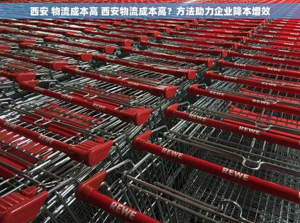 西安 物流成本高 西安物流成本高？方法助力企业降本增效
