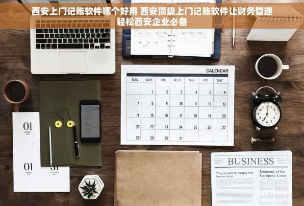 西安上门记账软件哪个好用 西安顶级上门记账软件让财务管理轻松西安企业必备