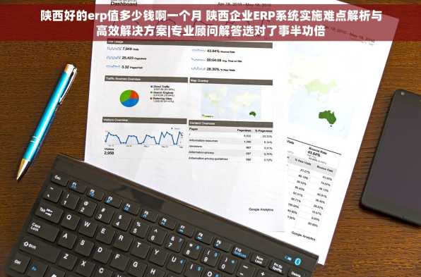 陕西好的erp值多少钱啊一个月 陕西企业ERP系统实施难点解析与高效解决方案|专业顾问解答选对了事半功倍