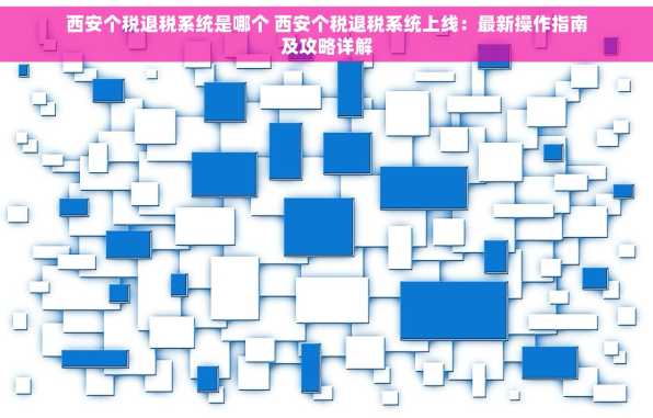 西安个税退税系统是哪个 西安个税退税系统上线：最新操作指南及攻略详解