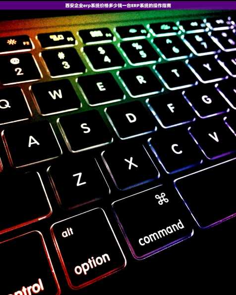 西安企业erp系统价格多少钱一台ERP系统的操作指南