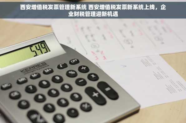 西安增值税发票管理新系统 西安增值税发票新系统上线，企业财税管理迎新机遇