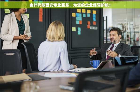 会计代账西安专业服务，为您的企业保驾护航！