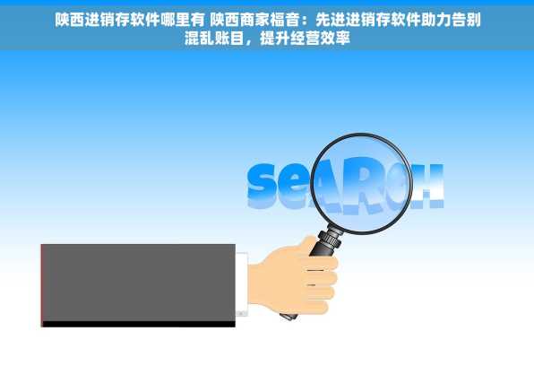 陕西进销存软件哪里有 陕西商家福音：先进进销存软件助力告别混乱账目，提升经营效率