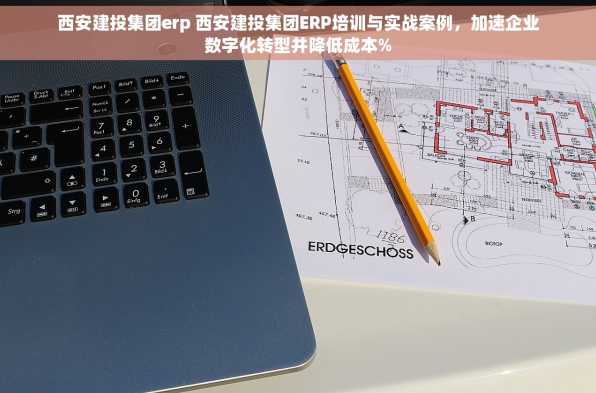 西安建投集团erp 西安建投集团ERP培训与实战案例，加速企业数字化转型并降低成本%
