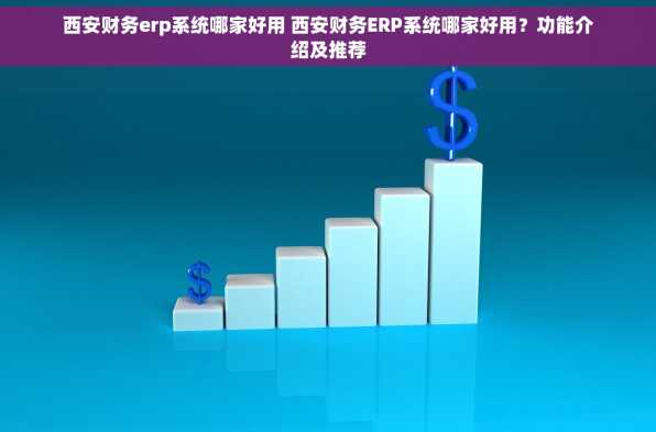 西安财务erp系统哪家好用 西安财务ERP系统哪家好用？功能介绍及推荐