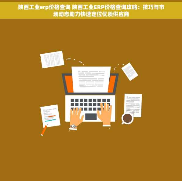陕西工业erp价格查询 陕西工业ERP价格查询攻略：技巧与市场动态助力快速定位优质供应商