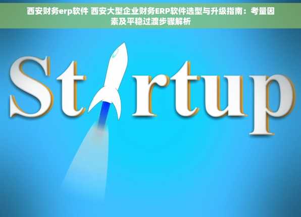 西安财务erp软件 西安大型企业财务ERP软件选型与升级指南：考量因素及平稳过渡步骤解析