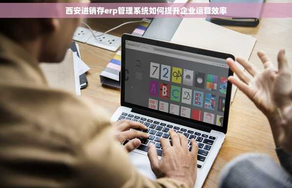 西安进销存erp管理系统如何提升企业运营效率