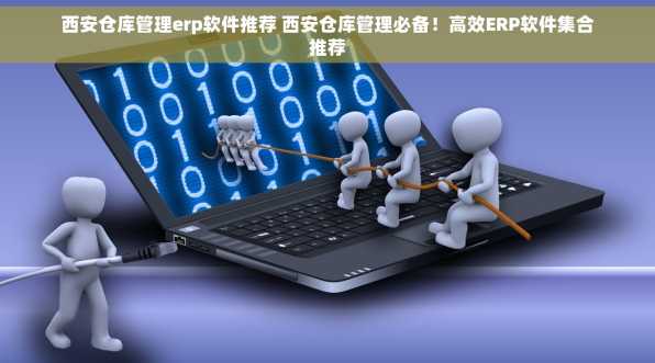 西安仓库管理erp软件推荐 西安仓库管理必备！高效ERP软件集合推荐