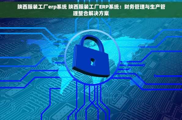 陕西服装工厂erp系统 陕西服装工厂ERP系统：财务管理与生产管理整合解决方案