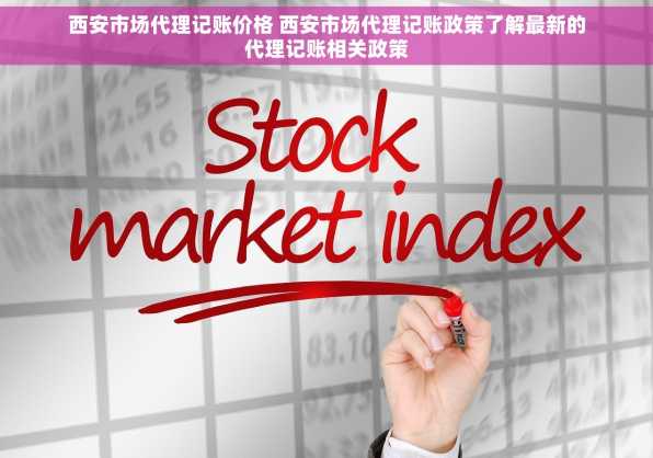 西安市场代理记账价格 西安市场代理记账政策了解最新的代理记账相关政策