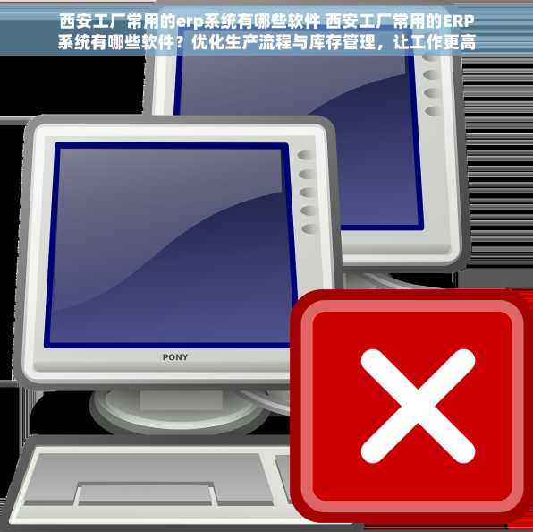 西安工厂常用的erp系统有哪些软件 西安工厂常用的ERP系统有哪些软件？优化生产流程与库存管理，让工作更高效！
