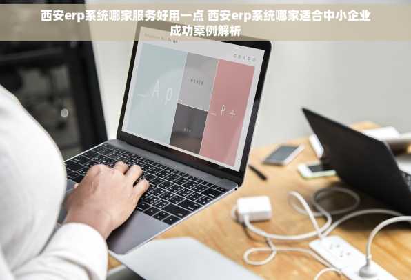 西安erp系统哪家服务好用一点 西安erp系统哪家适合中小企业成功案例解析