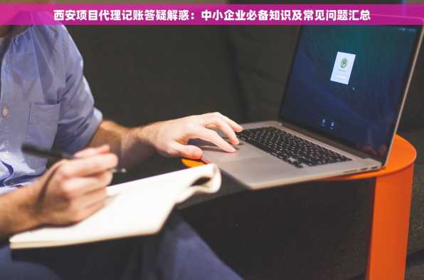 西安项目代理记账答疑解惑：中小企业必备知识及常见问题汇总