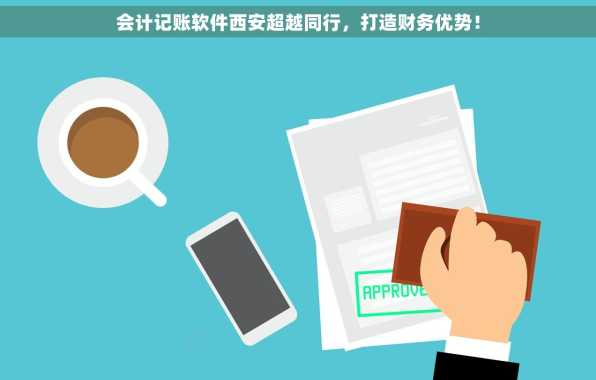 会计记账软件西安超越同行，打造财务优势！