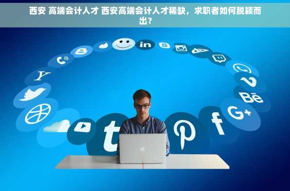西安 高端会计人才 西安高端会计人才稀缺，求职者如何脱颖而出？