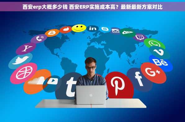 西安erp大概多少钱 西安ERP实施成本高？最新最新方案对比